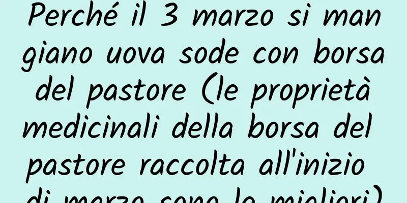 Perché il 3 marzo si mangiano uova sode con borsa del pastore (le proprietà medicinali della borsa del pastore raccolta all'inizio di marzo sono le migliori)