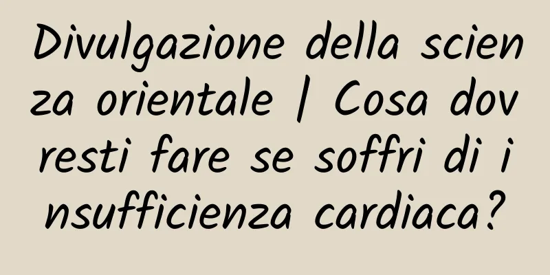 Divulgazione della scienza orientale | Cosa dovresti fare se soffri di insufficienza cardiaca?