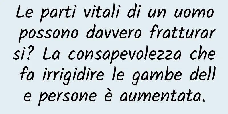 Le parti vitali di un uomo possono davvero fratturarsi? La consapevolezza che fa irrigidire le gambe delle persone è aumentata.