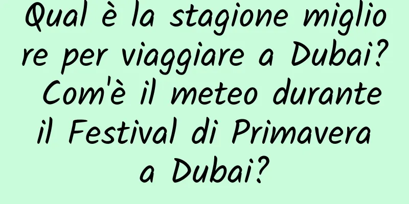Qual è la stagione migliore per viaggiare a Dubai? Com'è il meteo durante il Festival di Primavera a Dubai?