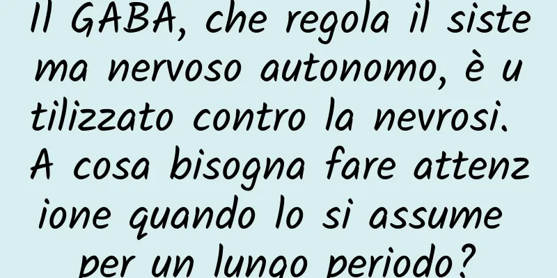 Il GABA, che regola il sistema nervoso autonomo, è utilizzato contro la nevrosi. A cosa bisogna fare attenzione quando lo si assume per un lungo periodo?