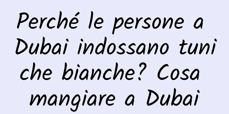 Perché le persone a Dubai indossano tuniche bianche? Cosa mangiare a Dubai