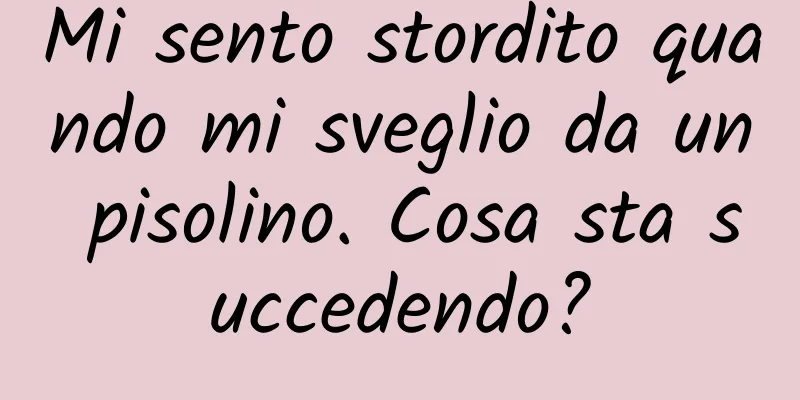 Mi sento stordito quando mi sveglio da un pisolino. Cosa sta succedendo?