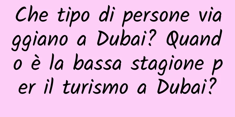Che tipo di persone viaggiano a Dubai? Quando è la bassa stagione per il turismo a Dubai?