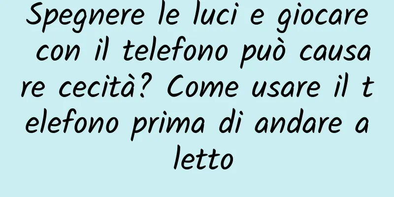 Spegnere le luci e giocare con il telefono può causare cecità? Come usare il telefono prima di andare a letto