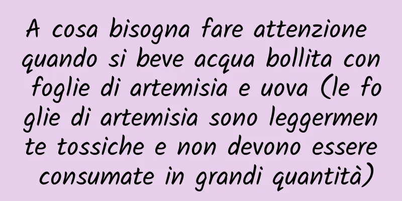 A cosa bisogna fare attenzione quando si beve acqua bollita con foglie di artemisia e uova (le foglie di artemisia sono leggermente tossiche e non devono essere consumate in grandi quantità)