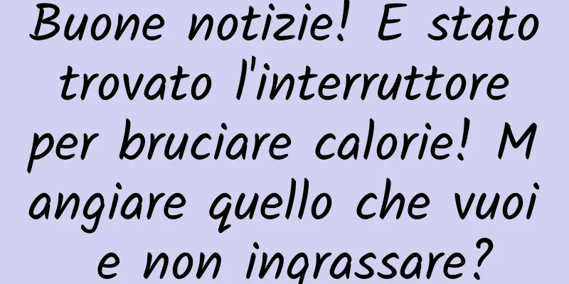 Buone notizie! È stato trovato l'interruttore per bruciare calorie! Mangiare quello che vuoi e non ingrassare?