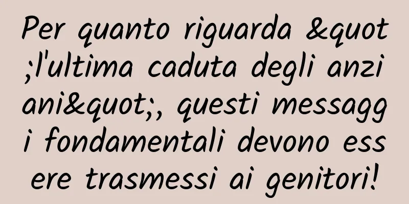 Per quanto riguarda "l'ultima caduta degli anziani", questi messaggi fondamentali devono essere trasmessi ai genitori!