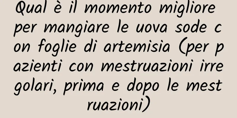 Qual è il momento migliore per mangiare le uova sode con foglie di artemisia (per pazienti con mestruazioni irregolari, prima e dopo le mestruazioni)