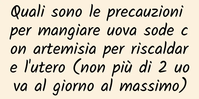Quali sono le precauzioni per mangiare uova sode con artemisia per riscaldare l'utero (non più di 2 uova al giorno al massimo)