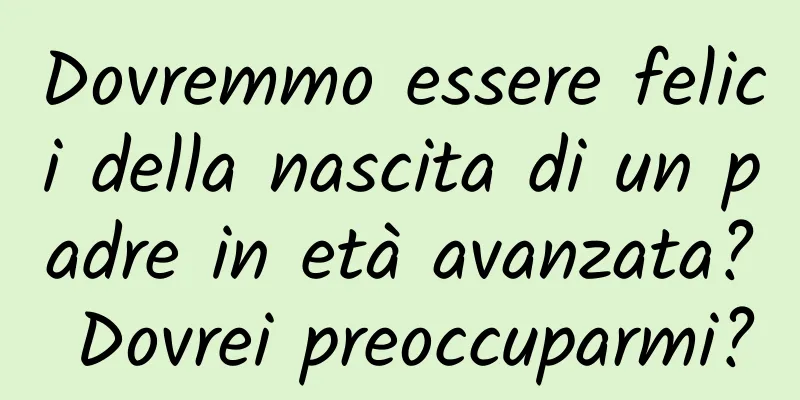 Dovremmo essere felici della nascita di un padre in età avanzata? Dovrei preoccuparmi?