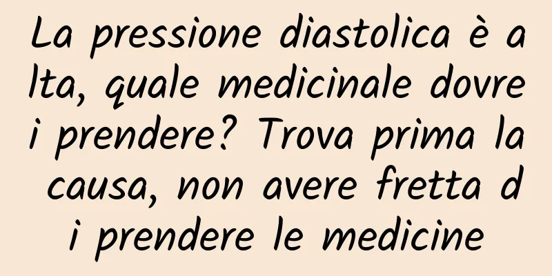 La pressione diastolica è alta, quale medicinale dovrei prendere? Trova prima la causa, non avere fretta di prendere le medicine