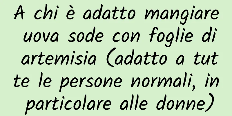 A chi è adatto mangiare uova sode con foglie di artemisia (adatto a tutte le persone normali, in particolare alle donne)