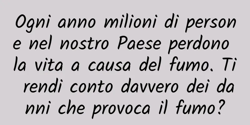 Ogni anno milioni di persone nel nostro Paese perdono la vita a causa del fumo. Ti rendi conto davvero dei danni che provoca il fumo?