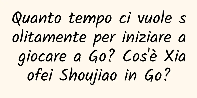 Quanto tempo ci vuole solitamente per iniziare a giocare a Go? Cos'è Xiaofei Shoujiao in Go?