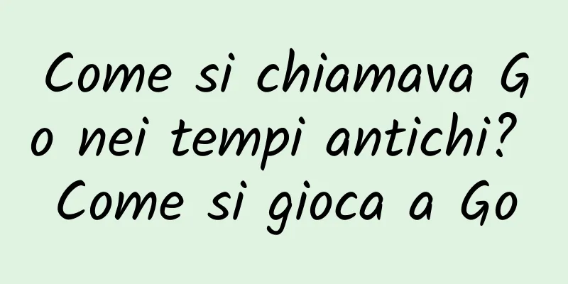 Come si chiamava Go nei tempi antichi? Come si gioca a Go