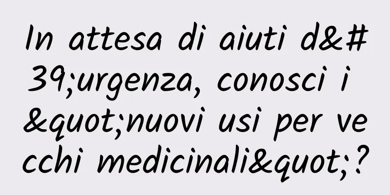 In attesa di aiuti d'urgenza, conosci i "nuovi usi per vecchi medicinali"?