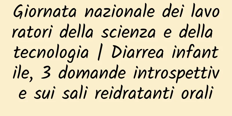 Giornata nazionale dei lavoratori della scienza e della tecnologia | Diarrea infantile, 3 domande introspettive sui sali reidratanti orali