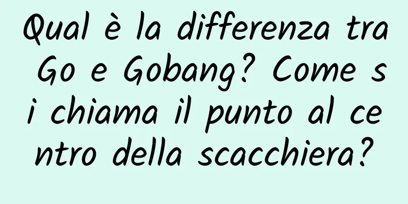 Qual è la differenza tra Go e Gobang? Come si chiama il punto al centro della scacchiera?