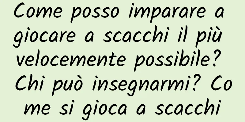 Come posso imparare a giocare a scacchi il più velocemente possibile? Chi può insegnarmi? Come si gioca a scacchi