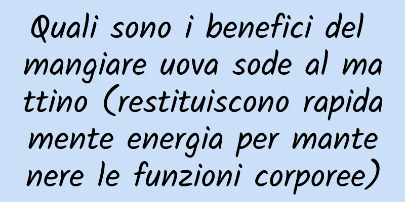 Quali sono i benefici del mangiare uova sode al mattino (restituiscono rapidamente energia per mantenere le funzioni corporee)