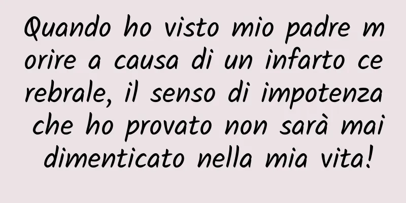 Quando ho visto mio padre morire a causa di un infarto cerebrale, il senso di impotenza che ho provato non sarà mai dimenticato nella mia vita!