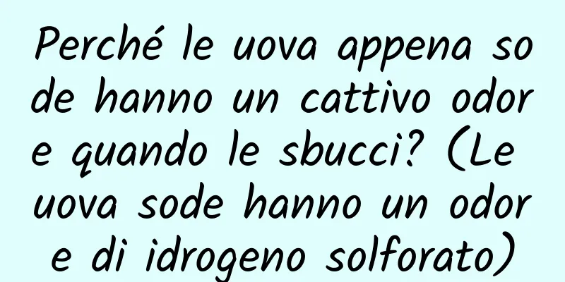 Perché le uova appena sode hanno un cattivo odore quando le sbucci? (Le uova sode hanno un odore di idrogeno solforato)