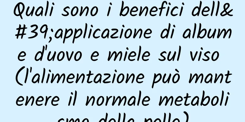 Quali sono i benefici dell'applicazione di albume d'uovo e miele sul viso (l'alimentazione può mantenere il normale metabolismo della pelle)