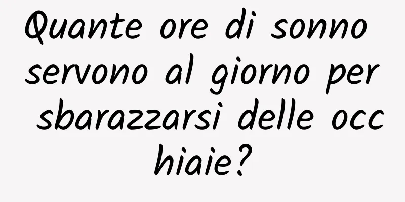 Quante ore di sonno servono al giorno per sbarazzarsi delle occhiaie?