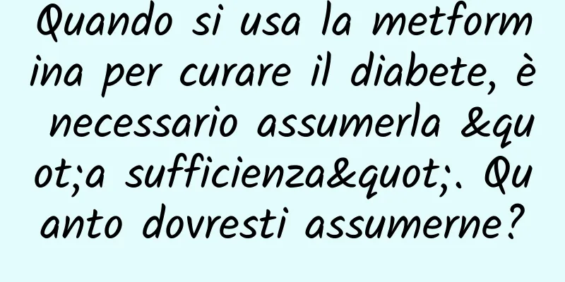 Quando si usa la metformina per curare il diabete, è necessario assumerla "a sufficienza". Quanto dovresti assumerne?