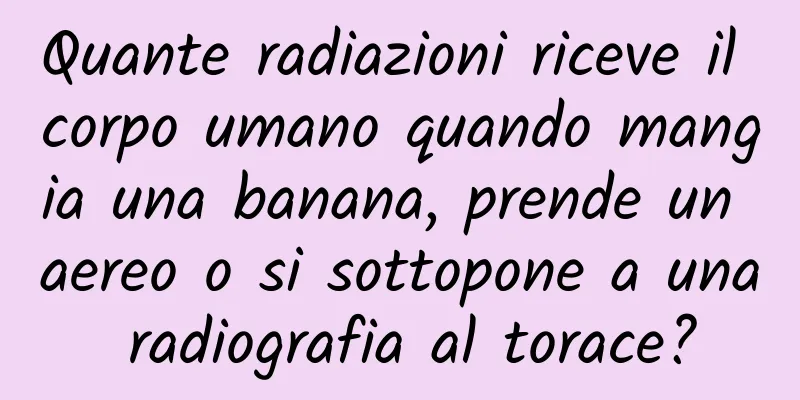 Quante radiazioni riceve il corpo umano quando mangia una banana, prende un aereo o si sottopone a una radiografia al torace?