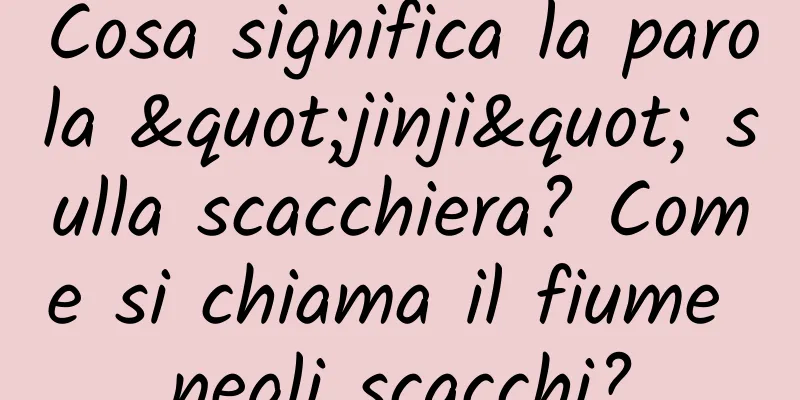 Cosa significa la parola "jinji" sulla scacchiera? Come si chiama il fiume negli scacchi?