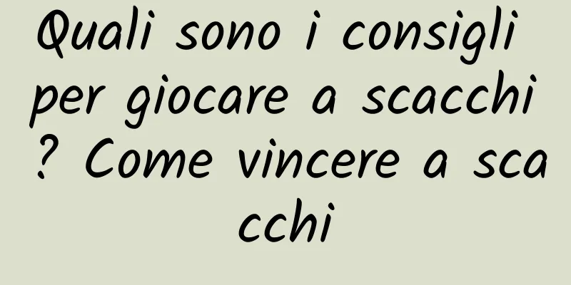 Quali sono i consigli per giocare a scacchi? Come vincere a scacchi