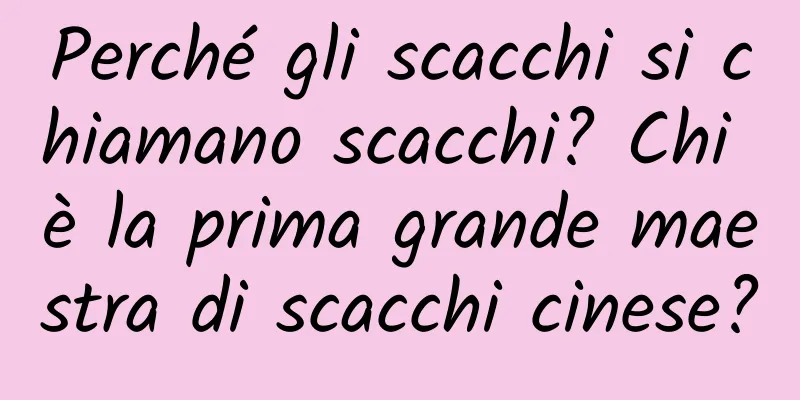 Perché gli scacchi si chiamano scacchi? Chi è la prima grande maestra di scacchi cinese?
