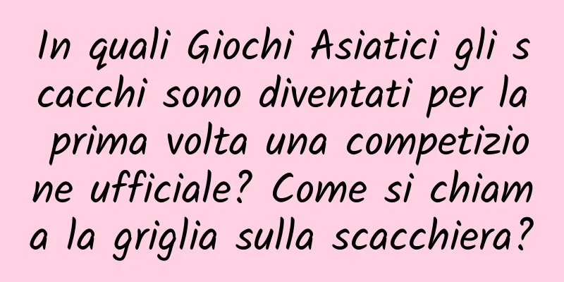 In quali Giochi Asiatici gli scacchi sono diventati per la prima volta una competizione ufficiale? Come si chiama la griglia sulla scacchiera?