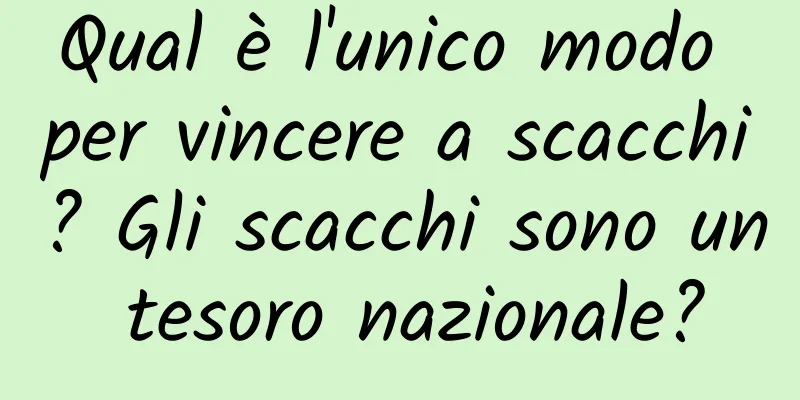 Qual è l'unico modo per vincere a scacchi? Gli scacchi sono un tesoro nazionale?