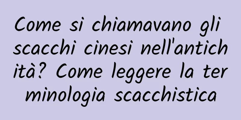 Come si chiamavano gli scacchi cinesi nell'antichità? Come leggere la terminologia scacchistica