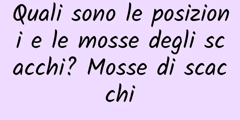 Quali sono le posizioni e le mosse degli scacchi? Mosse di scacchi