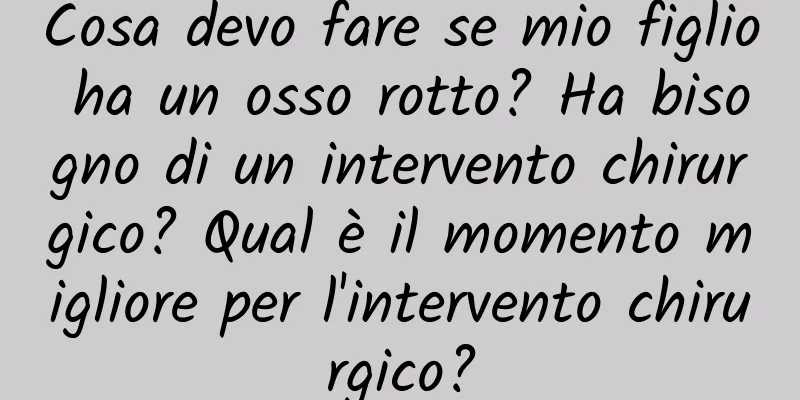 Cosa devo fare se mio figlio ha un osso rotto? Ha bisogno di un intervento chirurgico? Qual è il momento migliore per l'intervento chirurgico?