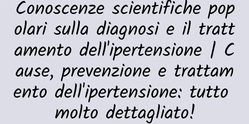 Conoscenze scientifiche popolari sulla diagnosi e il trattamento dell'ipertensione | Cause, prevenzione e trattamento dell'ipertensione: tutto molto dettagliato!