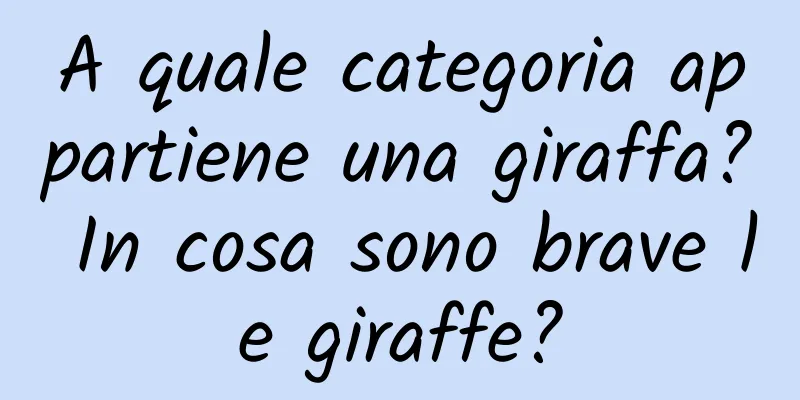 A quale categoria appartiene una giraffa? In cosa sono brave le giraffe?