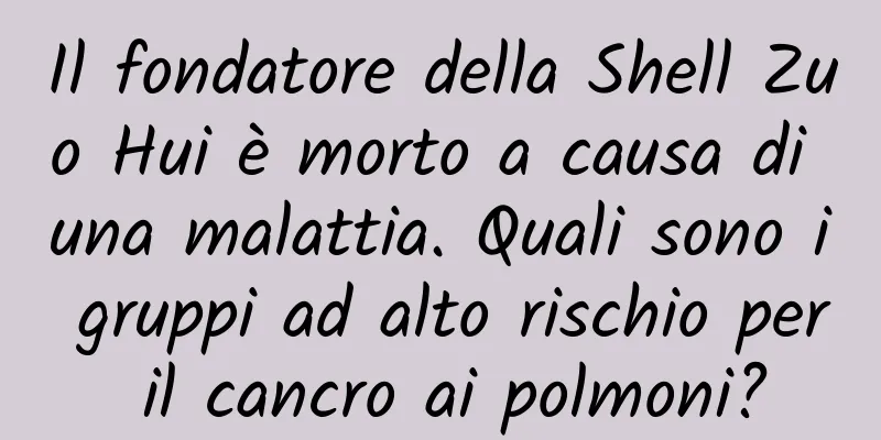 Il fondatore della Shell Zuo Hui è morto a causa di una malattia. Quali sono i gruppi ad alto rischio per il cancro ai polmoni?
