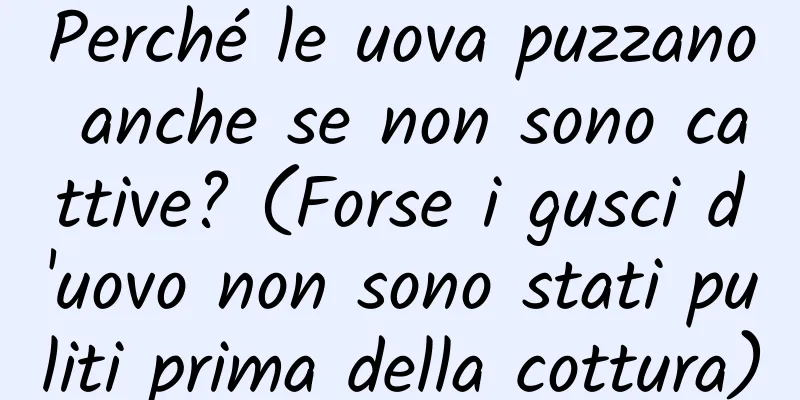 Perché le uova puzzano anche se non sono cattive? (Forse i gusci d'uovo non sono stati puliti prima della cottura)