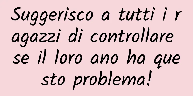 Suggerisco a tutti i ragazzi di controllare se il loro ano ha questo problema!