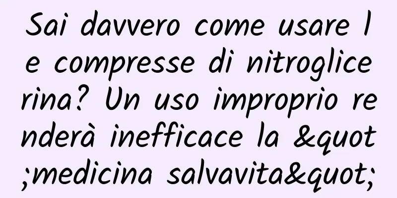 Sai davvero come usare le compresse di nitroglicerina? Un uso improprio renderà inefficace la "medicina salvavita"