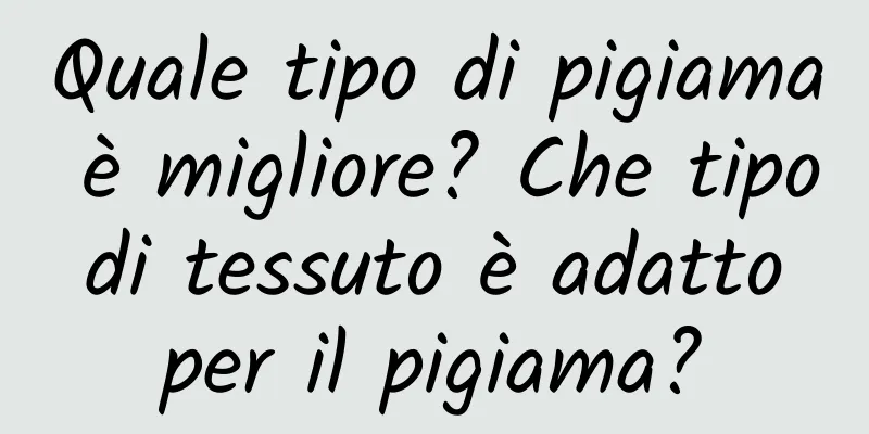 Quale tipo di pigiama è migliore? Che tipo di tessuto è adatto per il pigiama?