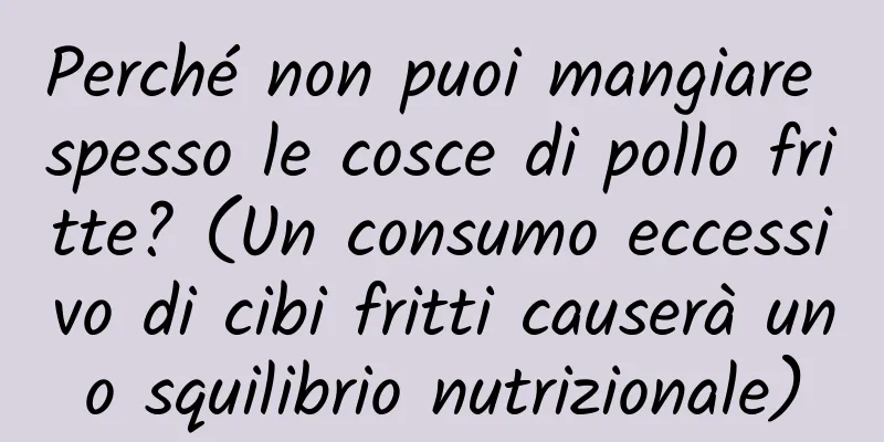 Perché non puoi mangiare spesso le cosce di pollo fritte? (Un consumo eccessivo di cibi fritti causerà uno squilibrio nutrizionale)