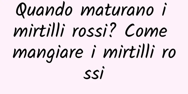 Quando maturano i mirtilli rossi? Come mangiare i mirtilli rossi
