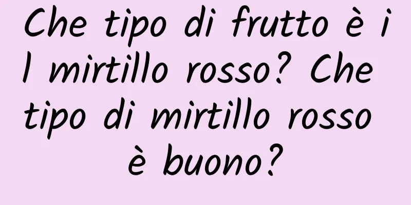Che tipo di frutto è il mirtillo rosso? Che tipo di mirtillo rosso è buono?