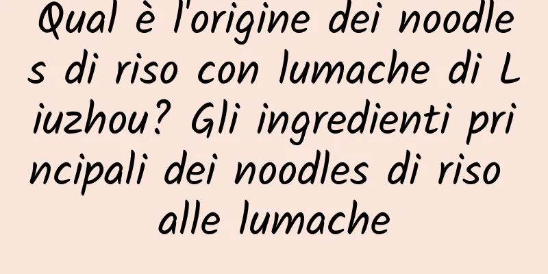 Qual è l'origine dei noodles di riso con lumache di Liuzhou? Gli ingredienti principali dei noodles di riso alle lumache